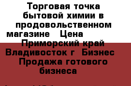 Торговая точка бытовой химии в продовольственном магазине › Цена ­ 265 000 - Приморский край, Владивосток г. Бизнес » Продажа готового бизнеса   